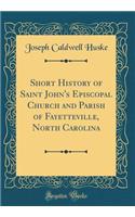 Short History of Saint John's Episcopal Church and Parish of Fayetteville, North Carolina (Classic Reprint)