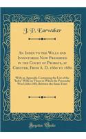 An Index to the Wills and Inventories Now Preserved in the Court of Probate, at Chester, from A. D. 1660 to 1680: With an Appendix Containing the List of the "infra" Wills (or Those in Which the Personalty Was Under Â£40), Between the Same Years