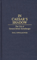 In Caesar's Shadow: The Life of General Robert Eichelberger(Bio-Bibliographies in the Performing Arts,)