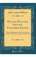 William Williams, Printer, Publisher, Editor: With a Bibliography of the Press at Utica, Oneida County New York, from 1803-1838 (Classic Reprint)