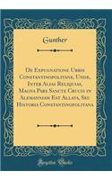 de Expugnatione Urbis Constantinopolitane, Unde, Inter Alias Reliquias, Magna Pars Sancte Crucis in Alemanniam Est Allata, Seu Historia Constantinopolitana (Classic Reprint)