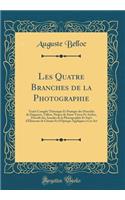 Les Quatre Branches de la Photographie: Traité Complet Théorique Et Pratique des Procédés de Daguerre, Talbot, Niépce de Saint-Victor Et Archer, Précédé des Annales de la Photographie Et Suivi d'Éléments de Chimie Et d'Optique Appliqués à Cet Art