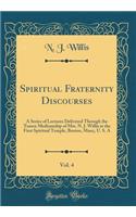 Spiritual Fraternity Discourses, Vol. 4: A Series of Lectures Delivered Through the Trance Mediumship of Mrs. N. J. Willis at the First Spiritual Temple, Boston, Mass;, U. S. A (Classic Reprint)