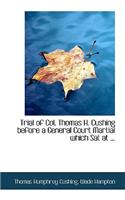 Trial of Col. Thomas H. Cushing Before a General Court Martial Which SAT at ...