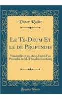 Le Te-Deum Et Le de Profundis: Vaudeville En Un Acte, Imitï¿½ D'Un Proverbe de M. Thï¿½odore LeClercq (Classic Reprint)
