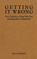 Getting It Wrong: How Canadians Forgot Their Past and Imperilled Confederation