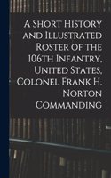 Short History and Illustrated Roster of the 106th Infantry, United States, Colonel Frank H. Norton Commanding