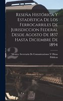 Reseña Histórica Y Estadística De Los Ferrocarriles De Jurisdiccion Federal Desde Agosto De 1837 Hasta Diciembre De 1894