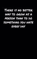 There Is No Better Way To Grow As A Person Than To Do Something You Hate Every Day