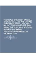 The Trials of Patrick Maxwell Stewart Wallace, and Michael Shaw Stewart Wallace, for Wilfully Destroying the Brig Dryad, Off Cuba, with Intent to Defraud the Marine Assurance Companies and Underwriters