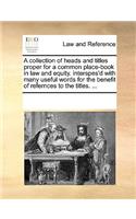 A collection of heads and titles proper for a common place-book in law and equity. interspes'd with many useful words for the benefit of refernces to the titles. ...