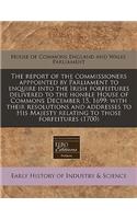 The Report of the Commissioners Apppointed by Parliament to Enquire Into the Irish Forfeitures Delivered to the Honble House of Commons December 15, 1699: With Their Resolutions and Addresses to His Majesty Relating to Those Forfeitures (1700)