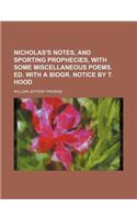 Nicholas's Notes, and Sporting Prophecies, with Some Miscellaneous Poems. Ed. with a Biogr. Notice by T. Hood