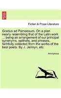 Gradus Ad Parnassum. on a Plan Nearly Resembling That of the Latin Work ... Being an Arrangement of Our Principal Synonyms, Epithets, and Phrases, Faithfully Collected from the Works of the Best Poets. by J. Jermyn, Etc.