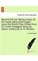 Beyond the Ice. Being a Story of the Newly Discovered Region Round the North Pole. Edited from Dr. Frank Farleigh's Diary [Or Rather, Written] by G. R. Murphy.