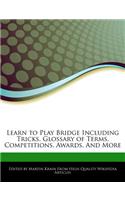 Learn to Play Bridge Including Tricks, Glossary of Terms, Competitions, Awards, and More