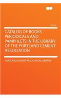 Catalog of Books, Periodicals and Pamphlets in the Library of the Portland Cement Association