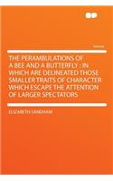 The Perambulations of a Bee and a Butterfly: In Which Are Delineated Those Smaller Traits of Character Which Escape the Attention of Larger Spectators: In Which Are Delineated Those Smaller Traits of Character Which Escape the Attention of Larger Spectators