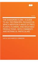 The Shakspere Flora: A Guide to All the Principal Passages in Which Mention Is Made of Trees, Plants, Flowers, and Vegetable Productions: With Comments and Botanical Particulars: A Guide to All the Principal Passages in Which Mention Is Made of Trees, Plants, Flowers, and Vegetable Productions: With Comments and Botanical Par