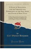 A Study of Selections for the Variation and Inheritance of the Size, Shape and Color of Hens' Eggs: A Thesis Presented to the Faculty of the Graduate School of Cornell University for the Degree of Doctor of Philosophy (Classic Reprint)