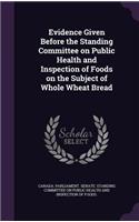 Evidence Given Before the Standing Committee on Public Health and Inspection of Foods on the Subject of Whole Wheat Bread