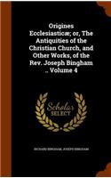 Origines Ecclesiasticæ; or, The Antiquities of the Christian Church, and Other Works, of the Rev. Joseph Bingham .. Volume 4