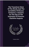 Transitory Glory Of The World, And The Instability Of Human Greatness, A Sermon On The Day Of The Interment Of Princess Charlotte Augusta