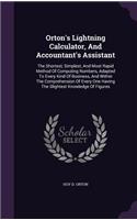 Orton's Lightning Calculator, And Accountant's Assistant: The Shortest, Simplest, And Most Rapid Method Of Computing Numbers, Adapted To Every Kind Of Business, And Within The Comprehension Of Every One Hav