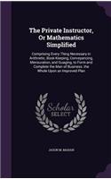The Private Instructor, Or Mathematics Simplified: Comprising Every Thing Necessary in Arithnetic, Book-Keeping, Conveyancing, Mensuration, and Guaging, to Form and Complete the Man of Business. the 