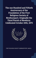 The one Hundred and Fiftieth Anniversary of the Foundation of the First Religious Society of Newburyport, Originally the Third Parish of Newbury. Celebrated October 20th, 1875