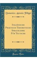 ItaliÃ¤nische Praktisch-Theoretische Sprachlehre FÃ¼r Teutsche (Classic Reprint)