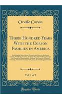 Three Hundred Years with the Corson Families in America, Vol. 1 of 2: Including the Staten Island-Pennsylvania Corsons, the Sussex County, New Jersey Corsons, the Cape May or South Jersey Corsons, the Corsons of Dumfriesshire, Scotland, the Corsons