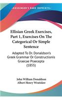 Ellisian Greek Exercises, Part 1, Exercises On The Categorical Or Simple Sentence: Adapted To Dr. Donaldson's Greek Grammar Or Constructionis Graecae Praecepta (1855)