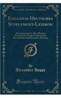 Englisch-Deutsches Supplement-Lexikon: ALS Erganzung Zu Allen Bis Jetzt Erschienenen Englisch-Deutschen Worterbuchern Insbesondere Zu Lucas (Classic Reprint)