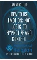 How To Use Emotion; Not Logic, To Hypnotize and Control