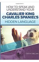How to Speak and Understand Your Cavalier King Charles Spaniel's Hidden Language: Fun and Fascinating Guide to the Inner World of Dogs
