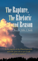 Rapture, the Rhetoric and Reason: Is the Rapture of the Church Pre-Trib, Mid-Trib, Post-Trib or Pre-Wrath and Why It Matters?