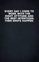 Everyday I Come To Work With The Right Attitude And The Best Intentions. Then Idiots Happen.