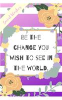 Be The Change You Wish To See In The World.