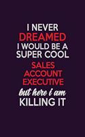 I Never Dreamed I Would Be A Super cool Sales Account Executive But Here I Am Killing It: Career journal, notebook and writing journal for encouraging men, women and kids. A framework for building your career.