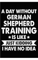 A Day Without German Shepherd Training Is Like Just Kidding I Have No Idea: German Shepherd Training Log Book gifts. Best Dog Trainer Log Book gifts For Dog Lovers who loves German Shepherd. Cute German Shepherd Trainer Log 