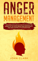 Anger Management: The Complete Guide on How to Unleash the Empath in You While Being Free from Anxiety and Take Control of Your Emotions