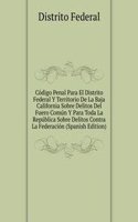 Codigo Penal Para El Distrito Federal Y Territorio De La Baja California Sobre Delitos Del Fuero Comun Y Para Toda La Republica Sobre Delitos Contra La Federacion (Spanish Edition)