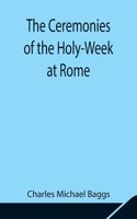 Ceremonies of the Holy-Week at Rome