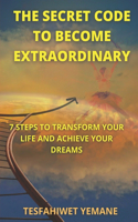 Secret Code To Become Extraordinary: 7 Steps To Transform Your Life And Achieve Your Dreams