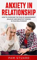 Anxiety In Relationship: How to Overcome the Fear of Abandonment, Jealousy and Negative Thinking in Your Relationship