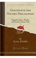 Geschichte Der Neuern Philosophie, Vol. 8: Hegels Leben, Werke Und Lehre; Erster Teil (Classic Reprint): Hegels Leben, Werke Und Lehre; Erster Teil (Classic Reprint)