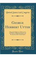 George Herbert Utter: Memorial Addresses Delivered in the House of Representatives and the Senate of the United States (Classic Reprint)