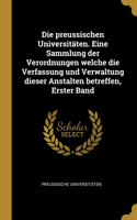 Die preussischen Universitäten. Eine Sammlung der Verordnungen welche die Verfassung und Verwaltung dieser Anstalten betreffen, Erster Band