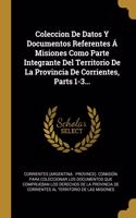 Coleccion De Datos Y Documentos Referentes Á Misiones Como Parte Integrante Del Territorio De La Provincia De Corrientes, Parts 1-3...